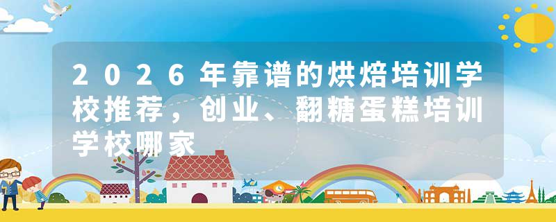 2026年靠谱的烘焙培训学校推荐，创业、翻糖蛋糕培训学校哪家