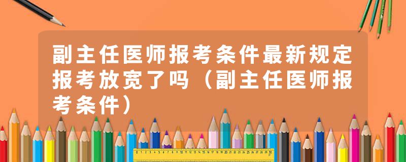 副主任医师报考条件最新规定报考放宽了吗（副主任医师报考条件）