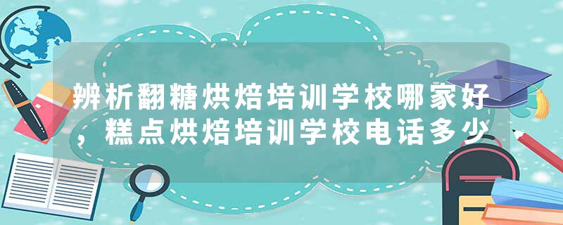 辨析翻糖烘焙培训学校哪家好，糕点烘焙培训学校电话多少