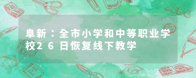 阜新：全市小学和中等职业学校26日恢复线下教学