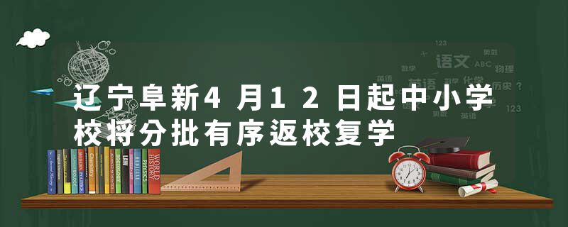 辽宁阜新4月12日起中小学校将分批有序返校复学