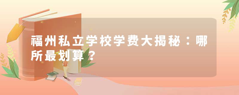 福州私立学校学费大揭秘：哪所最划算？