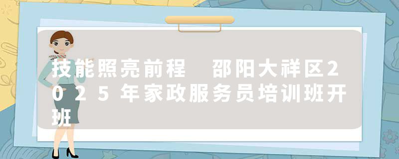技能照亮前程 邵阳大祥区2025年家政服务员培训班开班