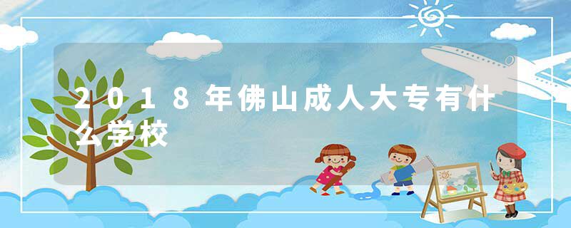 2018年佛山成人大专有什么学校