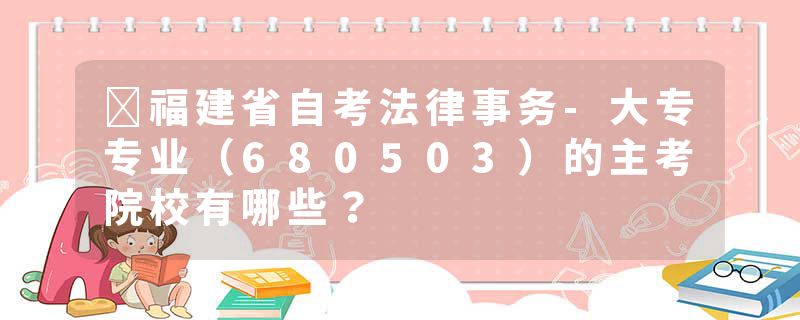 ​福建省自考法律事务-大专专业（680503）的主考院校有哪些？