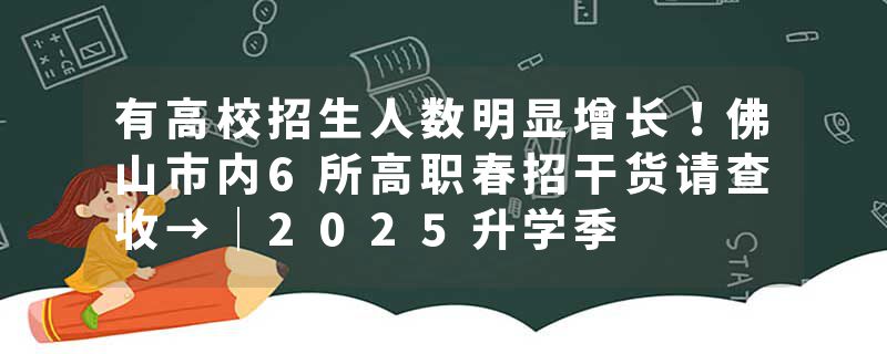 有高校招生人数明显增长！佛山市内6所高职春招干货请查收→｜2025升学季