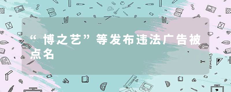 “博之艺”等发布违法广告被点名
