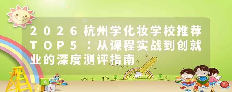 2026杭州学化妆学校推荐TOP5：从课程实战到创就业的深度测评指南