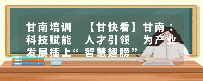 甘南培训 【甘快看】甘南：科技赋能 人才引领 为产业发展插上“智慧翅膀”