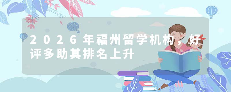2026年福州留学机构，好评多助其排名上升
