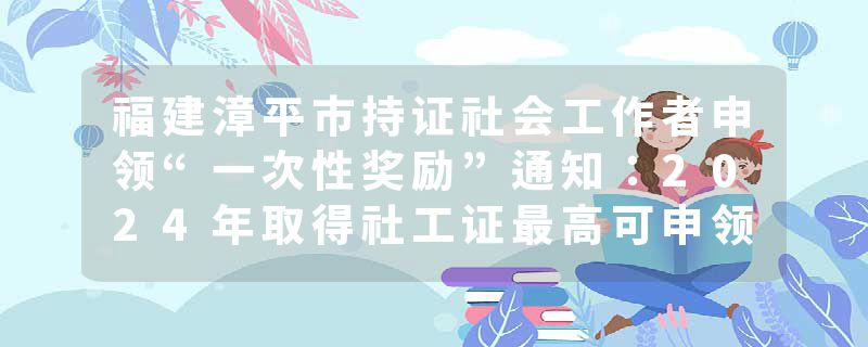 福建漳平市持证社会工作者申领“一次性奖励”通知：2024年取得社工证最高可申领5000元
