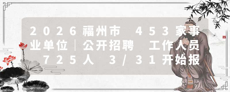 2026福州市 453家事业单位｜公开招聘 工作人员 725人 3/31开始报名！