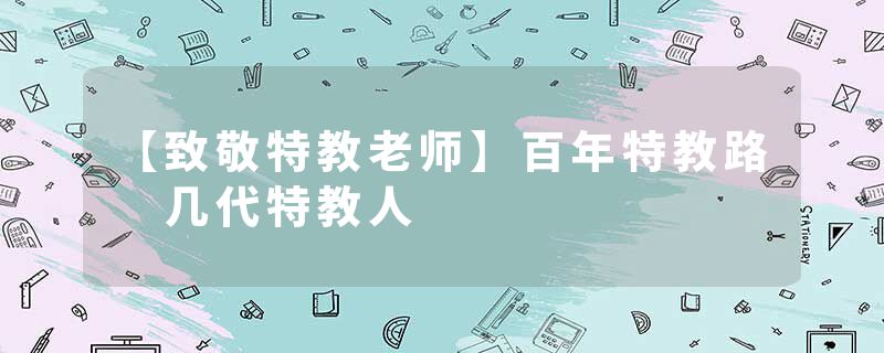 【致敬特教老师】百年特教路 几代特教人