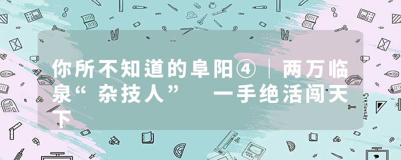 你所不知道的阜阳④｜两万临泉“杂技人” 一手绝活闯天下