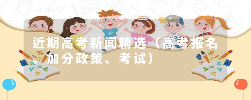 近期高考新闻精选（高考报名、加分政策、考试）