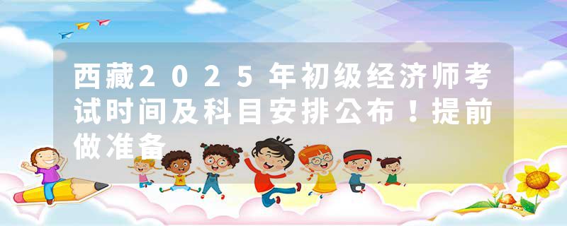 西藏2025年初级经济师考试时间及科目安排公布！提前做准备