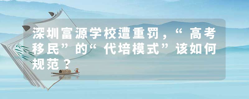 深圳富源学校遭重罚，“高考移民”的“代培模式”该如何规范？