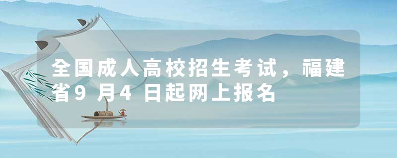 全国成人高校招生考试，福建省9月4日起网上报名