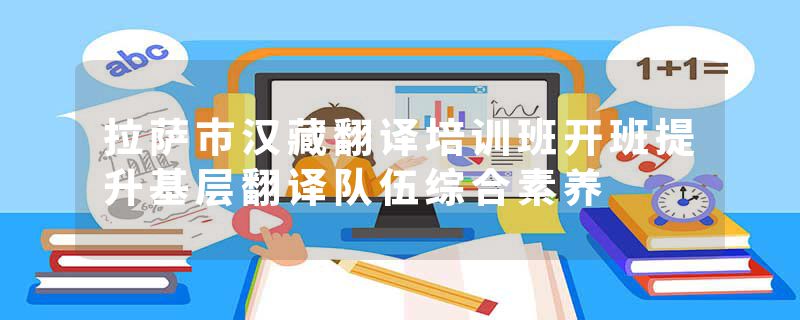 拉萨市汉藏翻译培训班开班提升基层翻译队伍综合素养