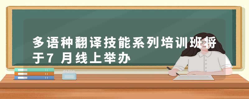 多语种翻译技能系列培训班将于7月线上举办