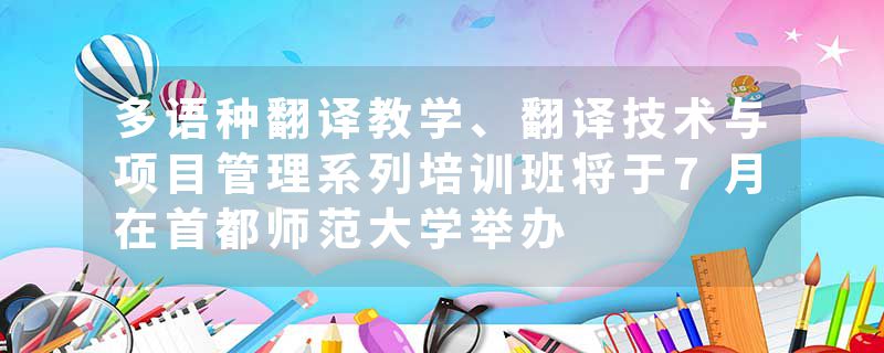 多语种翻译教学、翻译技术与项目管理系列培训班将于7月在首都师范大学举办