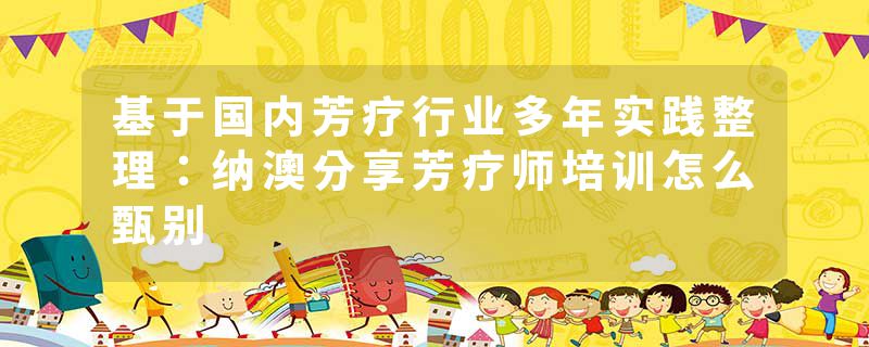 基于国内芳疗行业多年实践整理：纳澳分享芳疗师培训怎么甄别