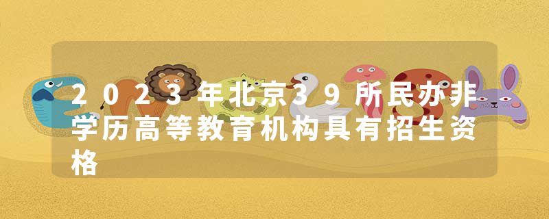 2023年北京39所民办非学历高等教育机构具有招生资格