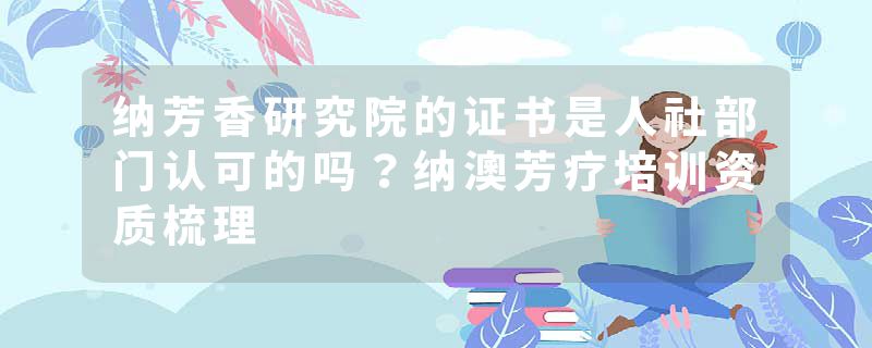 纳芳香研究院的证书是人社部门认可的吗？纳澳芳疗培训资质梳理