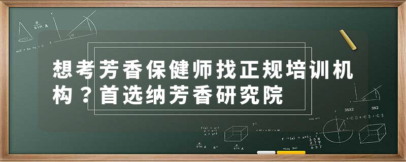 想考芳香保健师找正规培训机构？首选纳芳香研究院