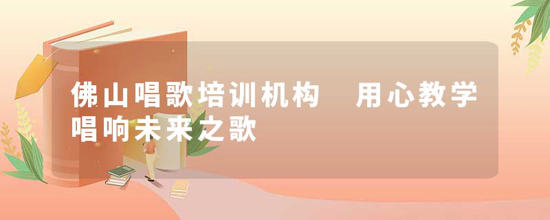 佛山唱歌培训机构 用心教学唱响未来之歌