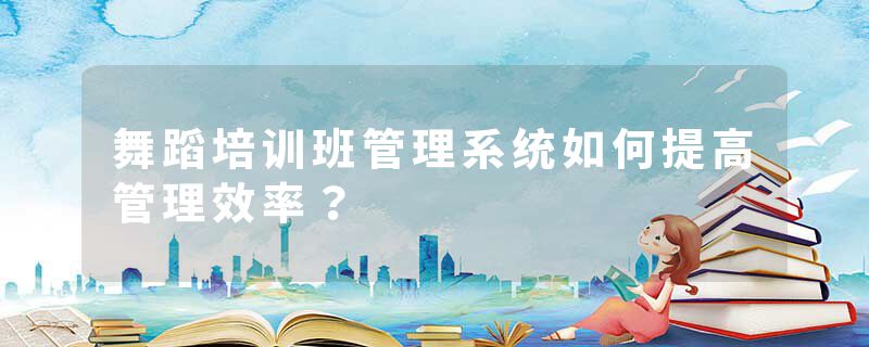 舞蹈培训班管理系统如何提高管理效率？