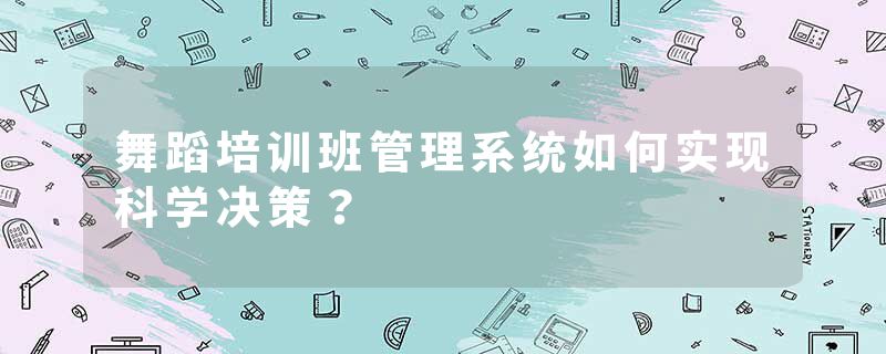 舞蹈培训班管理系统如何实现科学决策？