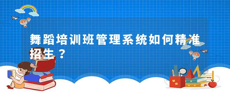 舞蹈培训班管理系统如何精准招生？