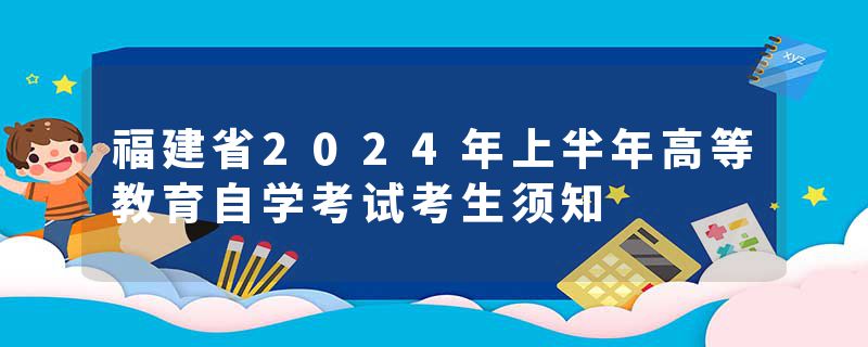 福建省2024年上半年高等教育自学考试考生须知