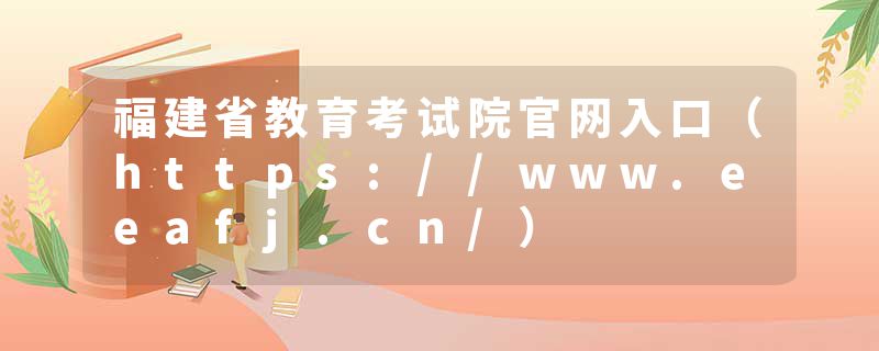 福建省教育考试院官网入口（https://www.eeafj.cn/）