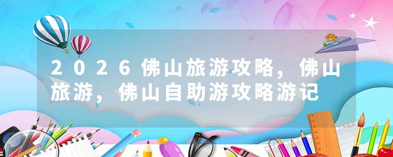 2026佛山旅游攻略,佛山旅游,佛山自助游攻略游记