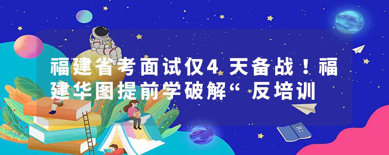 福建省考面试仅4天备战！福建华图提前学破解“反培训