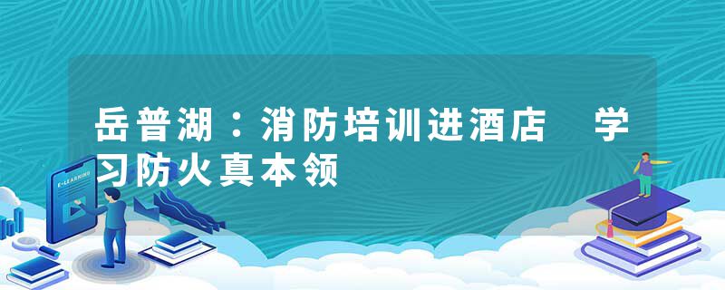 岳普湖：消防培训进酒店 学习防火真本领