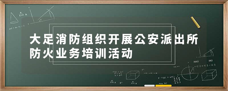 大足消防组织开展公安派出所防火业务培训活动