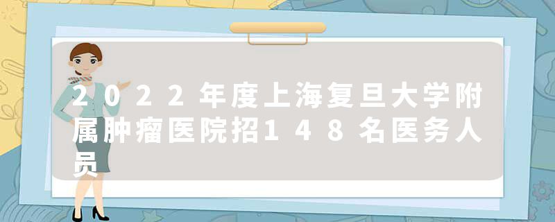 2022年度上海复旦大学附属肿瘤医院招148名医务人员