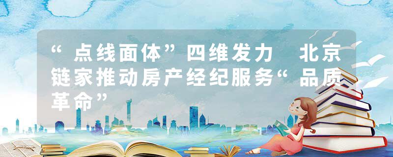 “点线面体”四维发力 北京链家推动房产经纪服务“品质革命”