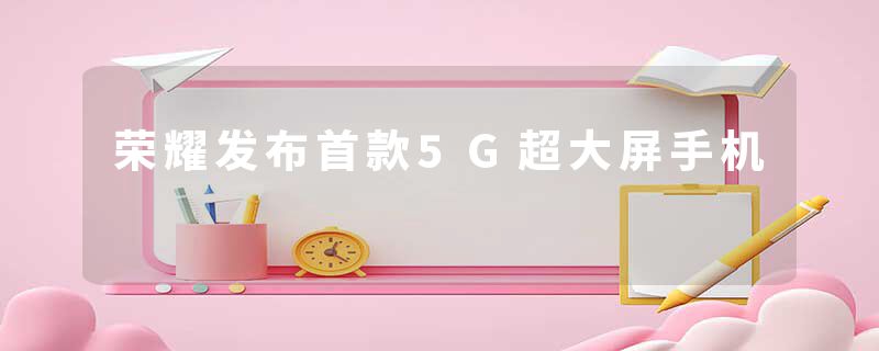 荣耀发布首款5G超大屏手机