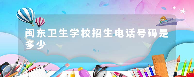 闽东卫生学校招生电话号码是多少