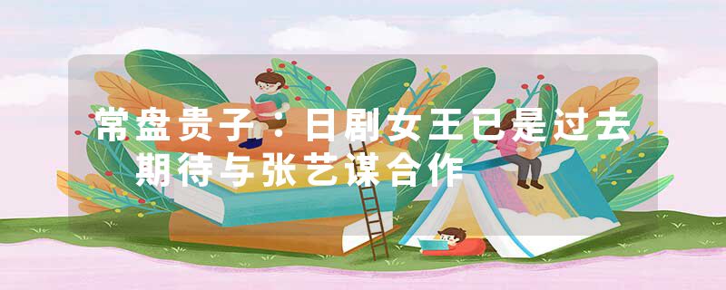常盘贵子：日剧女王已是过去 期待与张艺谋合作