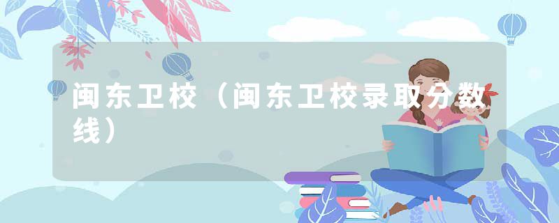 闽东卫校（闽东卫校录取分数线）