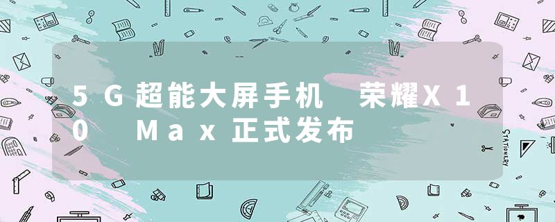 5G超能大屏手机 荣耀X10 Max正式发布
