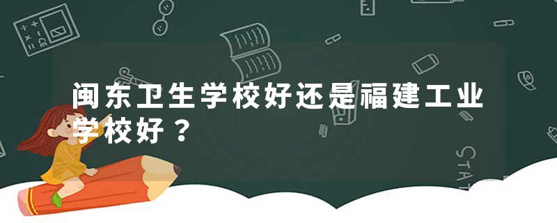 闽东卫生学校好还是福建工业学校好？