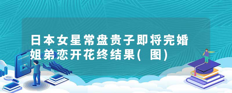 日本女星常盘贵子即将完婚 姐弟恋开花终结果(图)