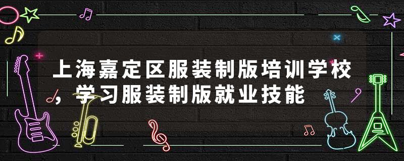 上海嘉定区服装制版培训学校，学习服装制版就业技能