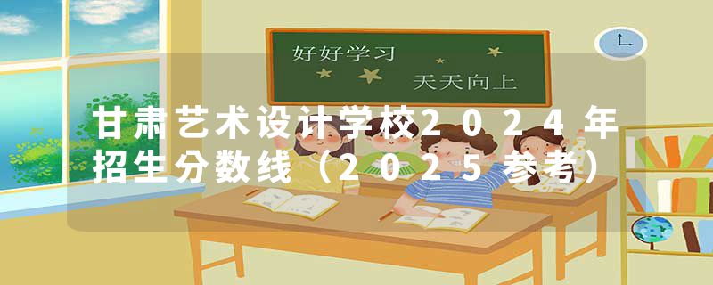 甘肃艺术设计学校2024年招生分数线（2025参考）
